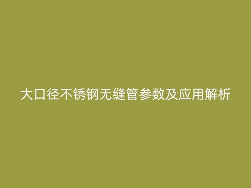 大口径不锈钢无缝管参数及应用解析