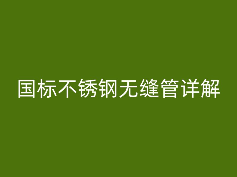 国标不锈钢无缝管详解