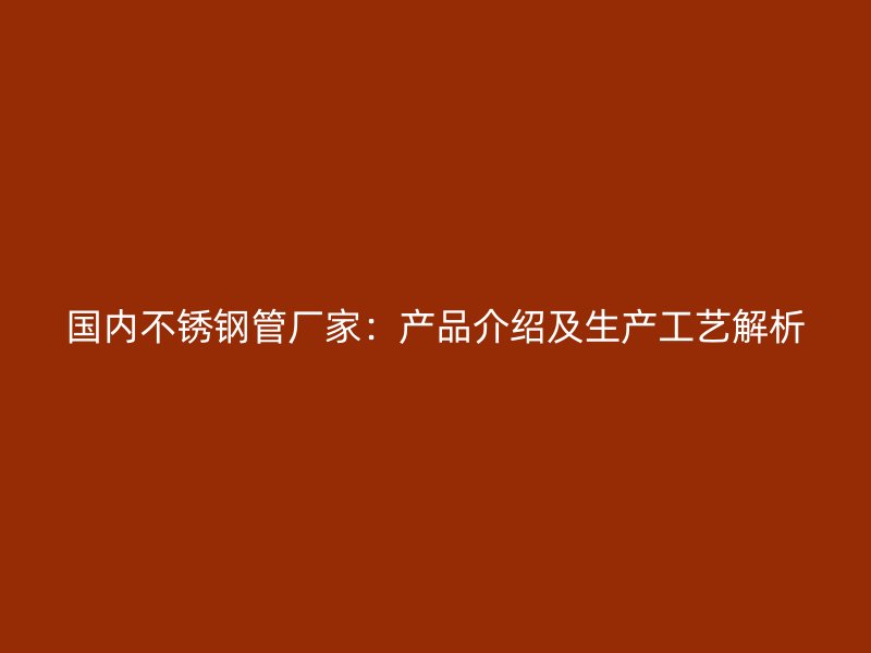 国内不锈钢管厂家：产品介绍及生产工艺解析