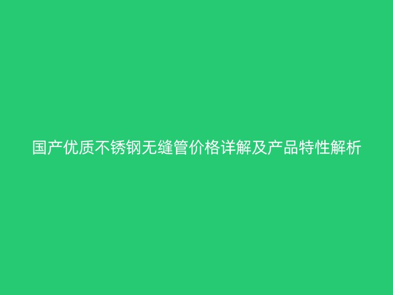 国产优质不锈钢无缝管价格详解及产品特性解析