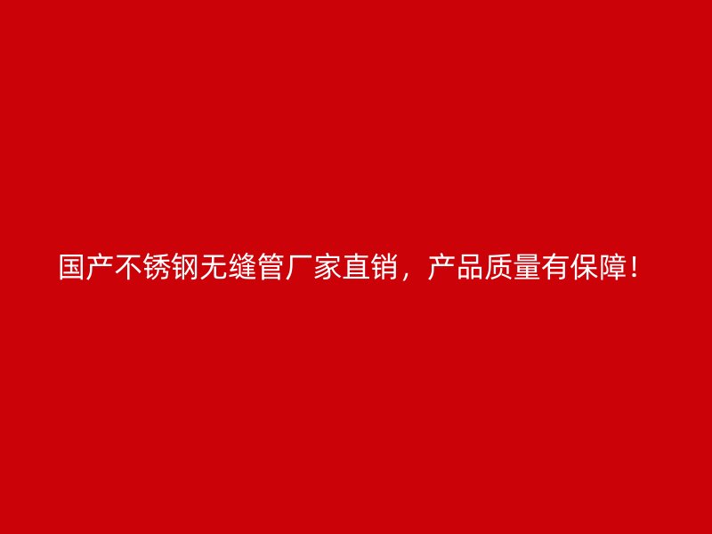 国产不锈钢无缝管厂家直销，产品质量有保障！