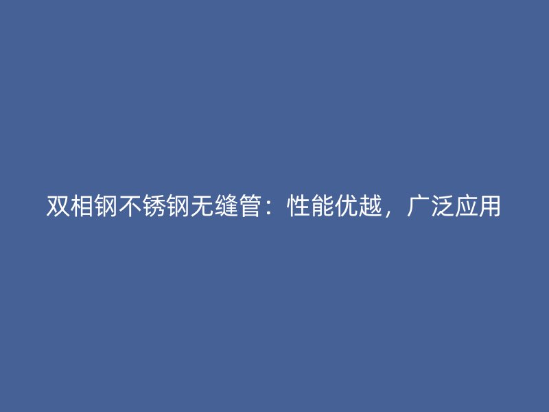 双相钢不锈钢无缝管：性能优越，广泛应用