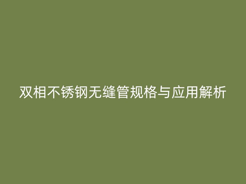 双相不锈钢无缝管规格与应用解析