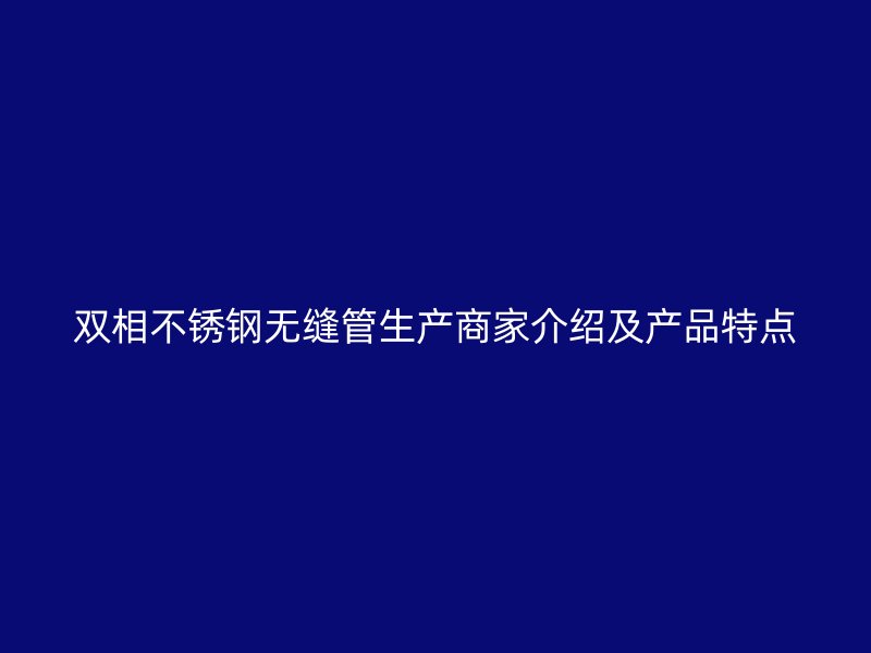 双相不锈钢无缝管生产商家介绍及产品特点