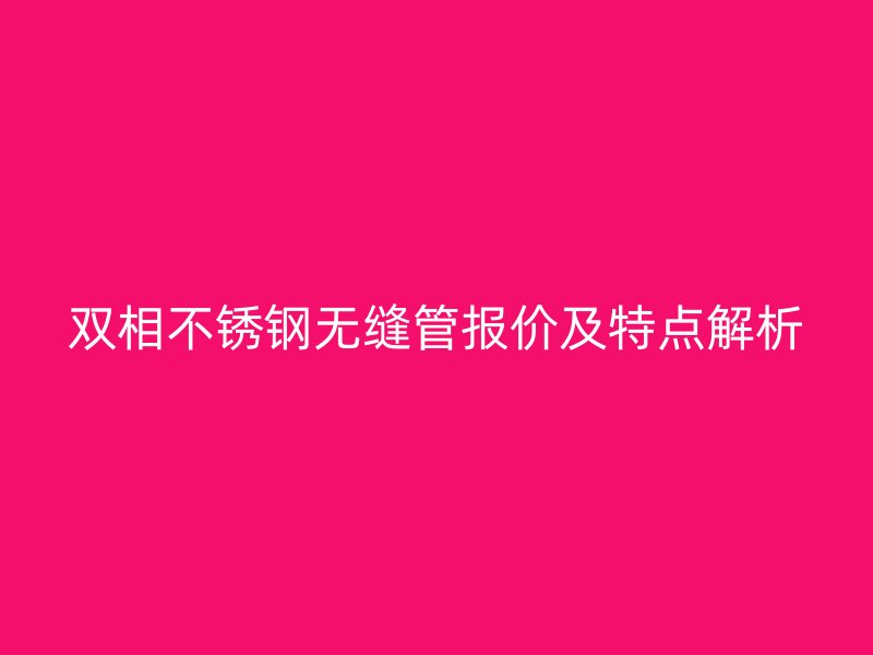 双相不锈钢无缝管报价及特点解析
