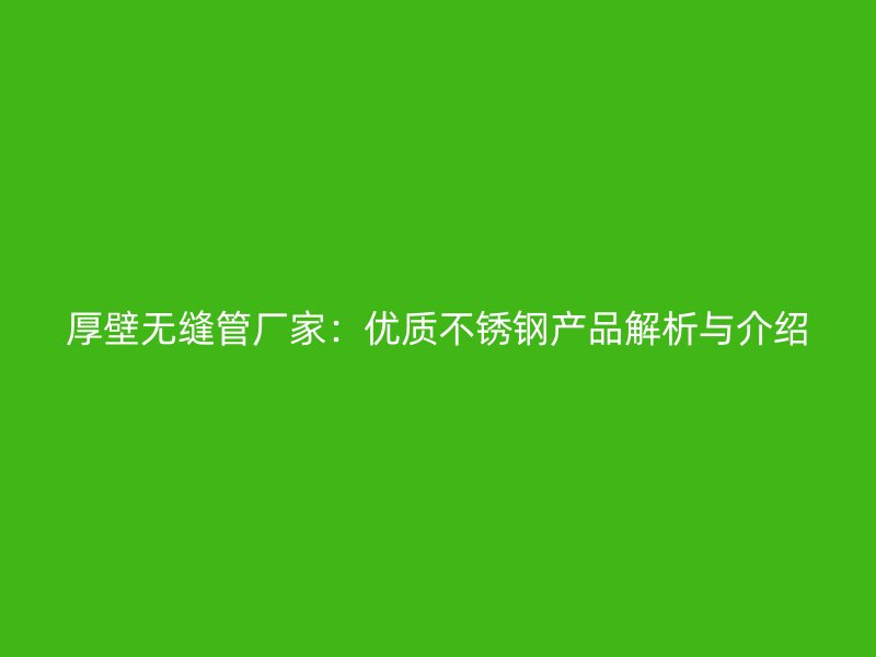 厚壁无缝管厂家：优质不锈钢产品解析与介绍