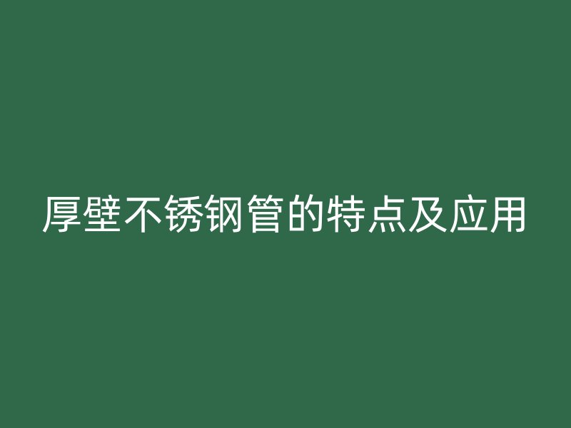 厚壁不锈钢管的特点及应用