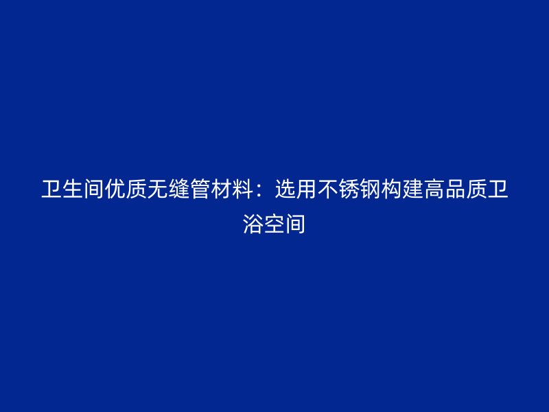 卫生间优质无缝管材料：选用不锈钢构建高品质卫浴空间