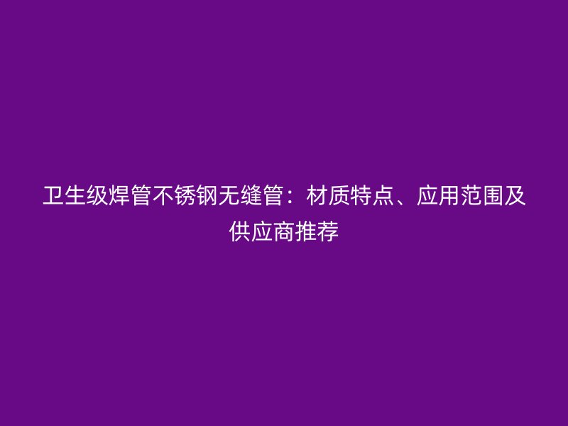 卫生级焊管不锈钢无缝管：材质特点、应用范围及供应商推荐