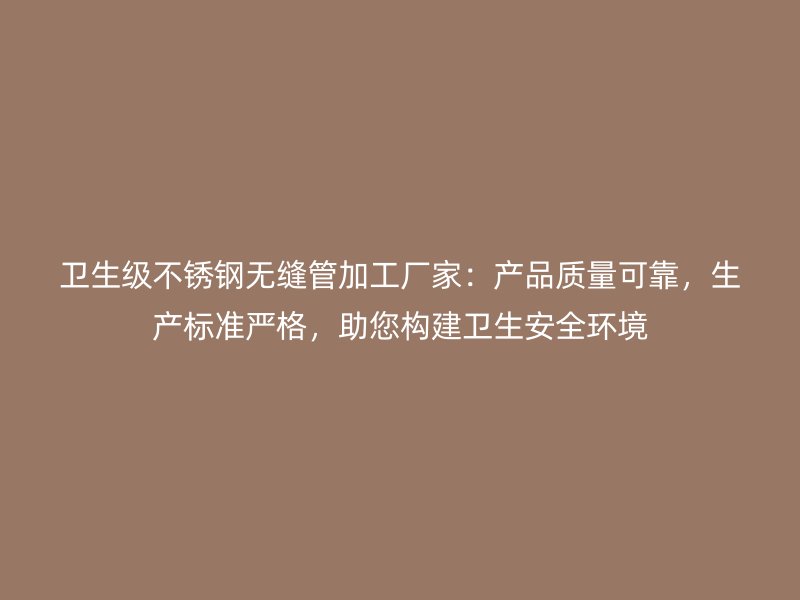 卫生级不锈钢无缝管加工厂家：产品质量可靠，生产标准严格，助您构建卫生安全环境