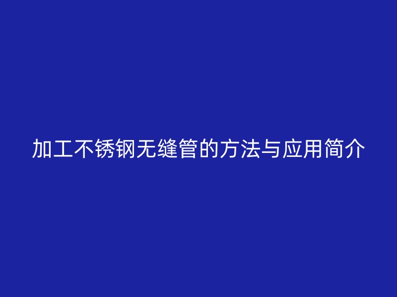 加工不锈钢无缝管的方法与应用简介