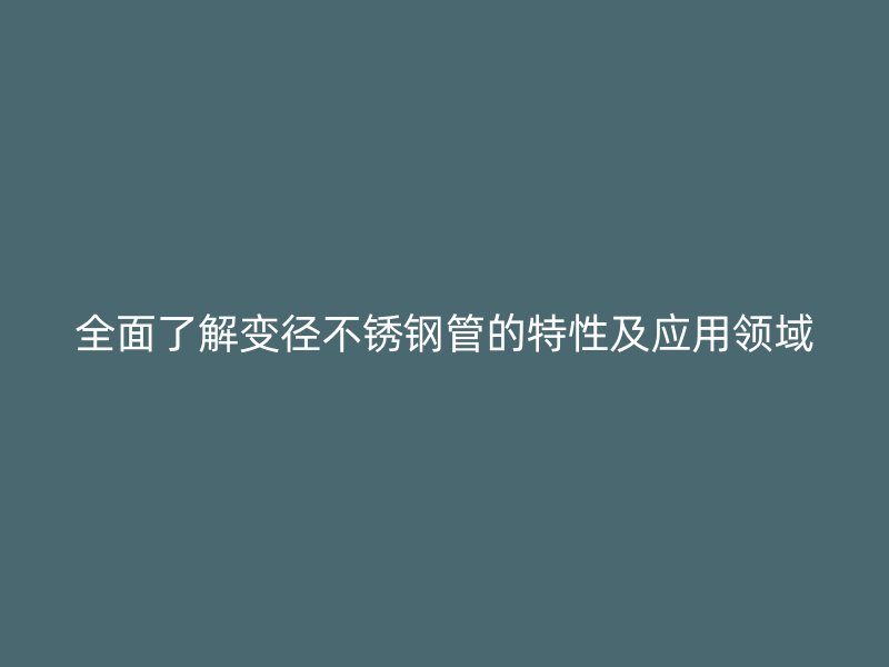 全面了解变径不锈钢管的特性及应用领域