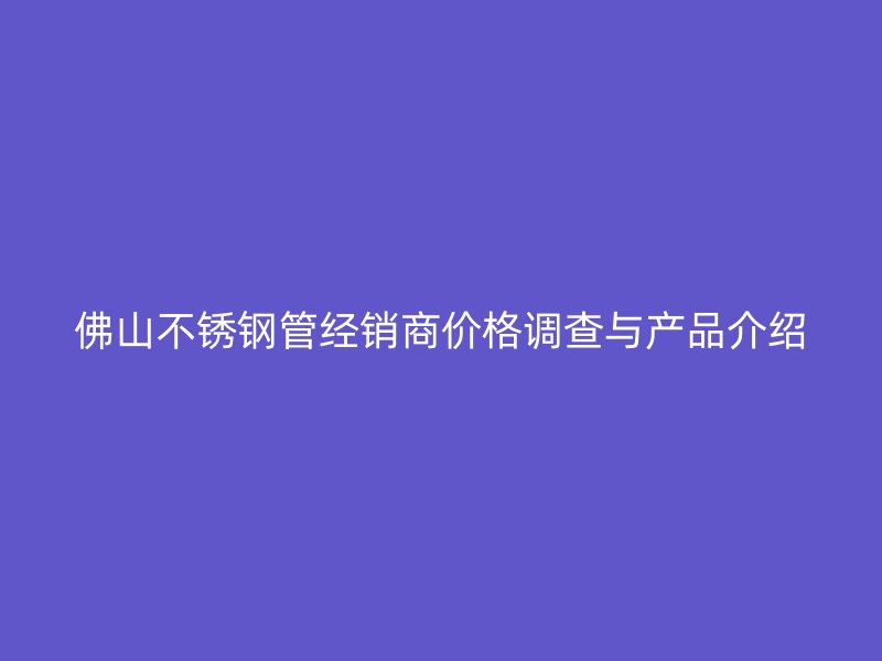 佛山不锈钢管经销商价格调查与产品介绍