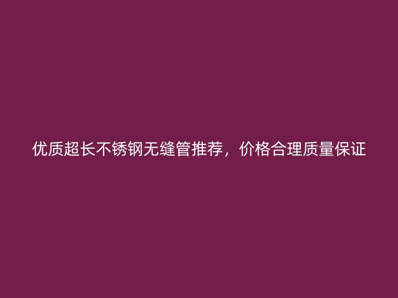 优质超长不锈钢无缝管推荐，价格合理质量保证