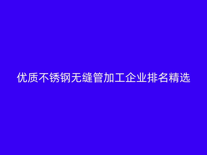 优质不锈钢无缝管加工企业排名精选