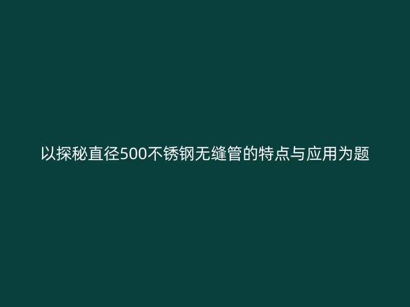 以探秘直径500不锈钢无缝管的特点与应用为题