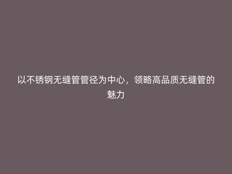 以不锈钢无缝管管径为中心，领略高品质无缝管的魅力