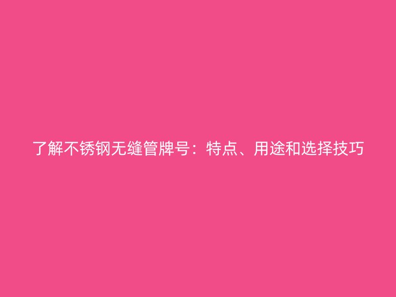 了解不锈钢无缝管牌号：特点、用途和选择技巧