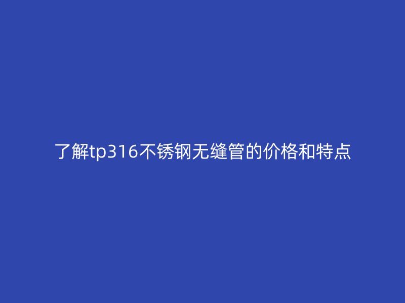 了解tp316不锈钢无缝管的价格和特点