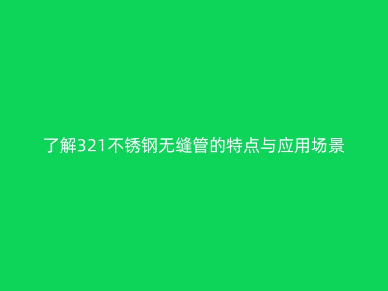 了解321不锈钢无缝管的特点与应用场景