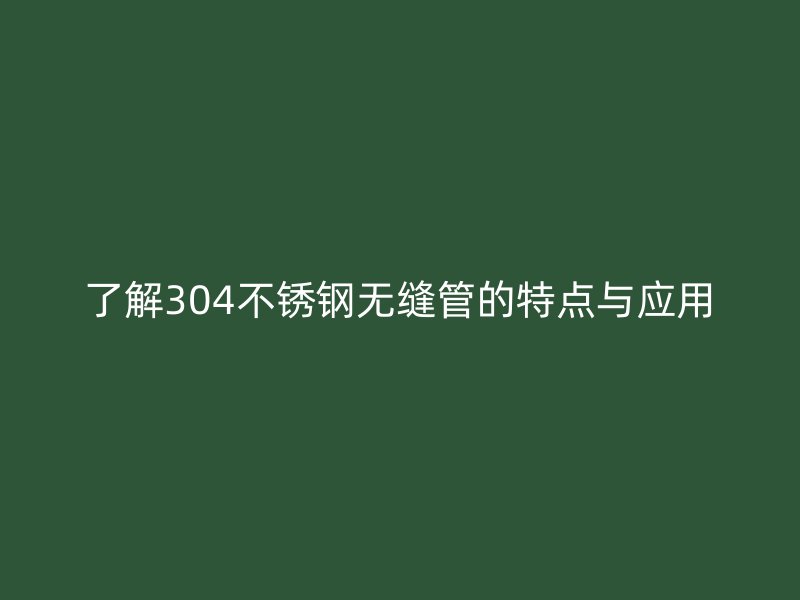 了解304不锈钢无缝管的特点与应用