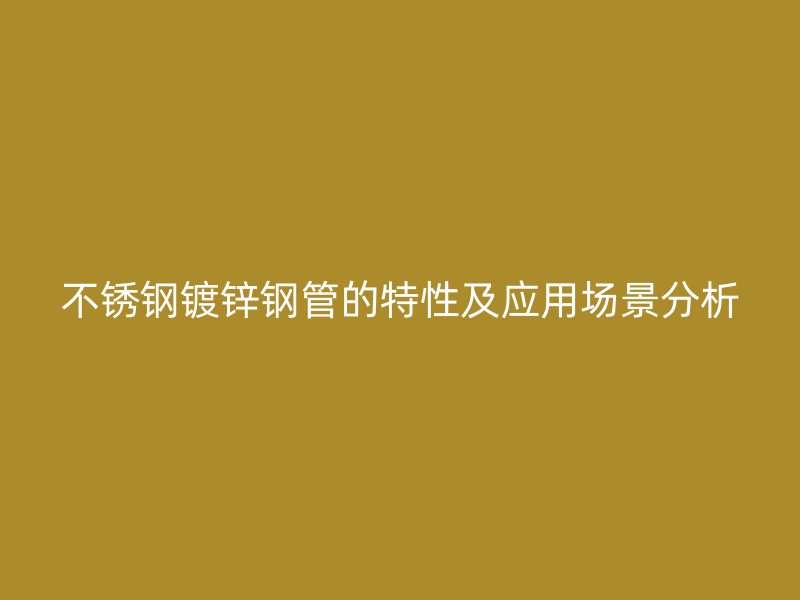 不锈钢镀锌钢管的特性及应用场景分析