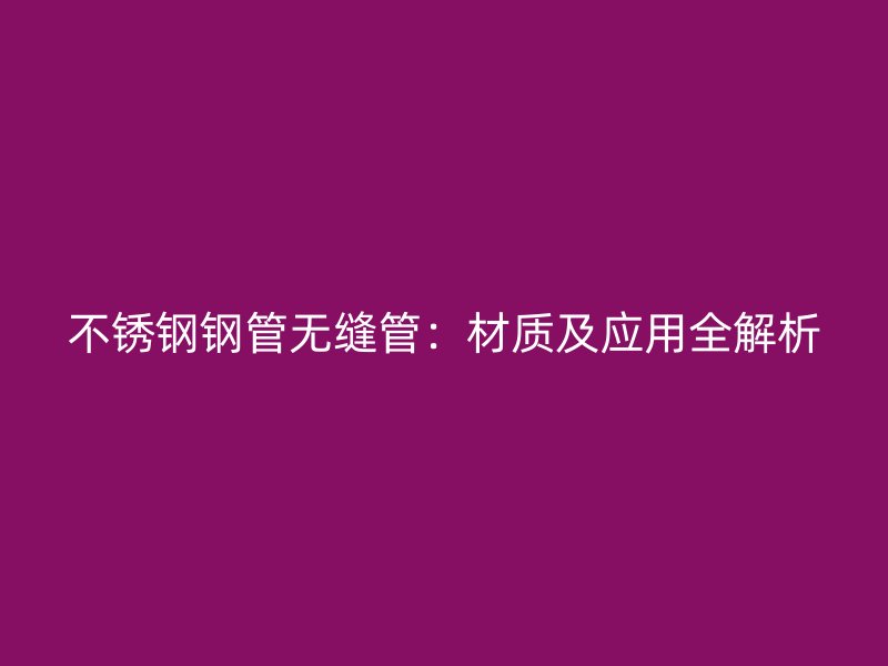 不锈钢钢管无缝管：材质及应用全解析