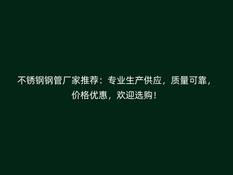 不锈钢钢管厂家推荐：专业生产供应，质量可靠，价格优惠，欢迎选购！