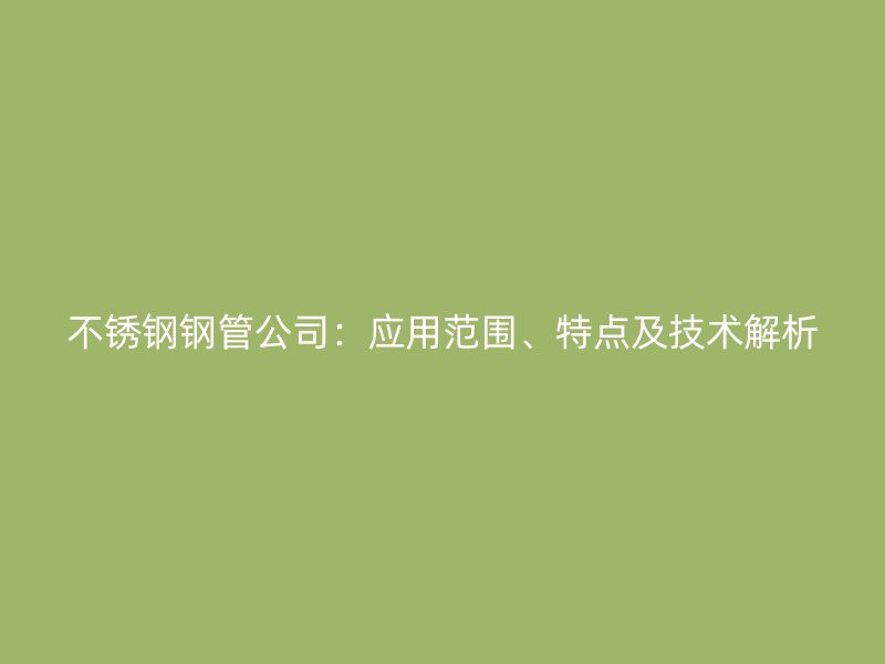 不锈钢钢管公司：应用范围、特点及技术解析