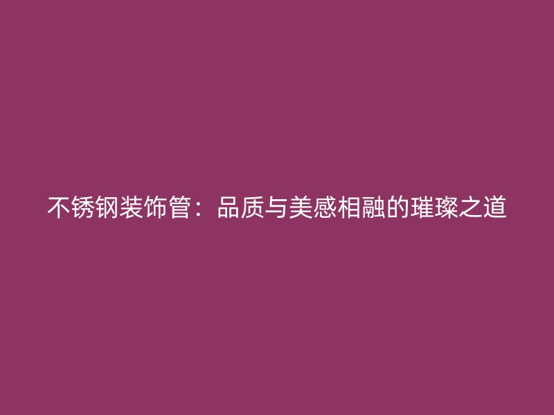 不锈钢装饰管：品质与美感相融的璀璨之道