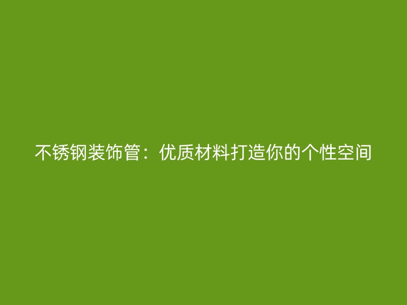 不锈钢装饰管：优质材料打造你的个性空间