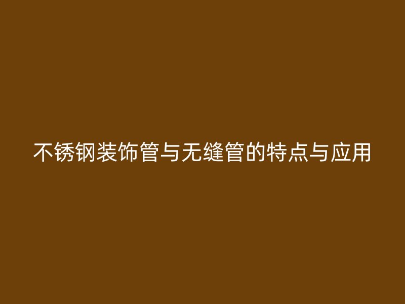 不锈钢装饰管与无缝管的特点与应用