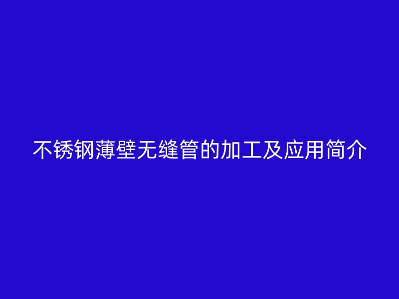 不锈钢薄壁无缝管的加工及应用简介