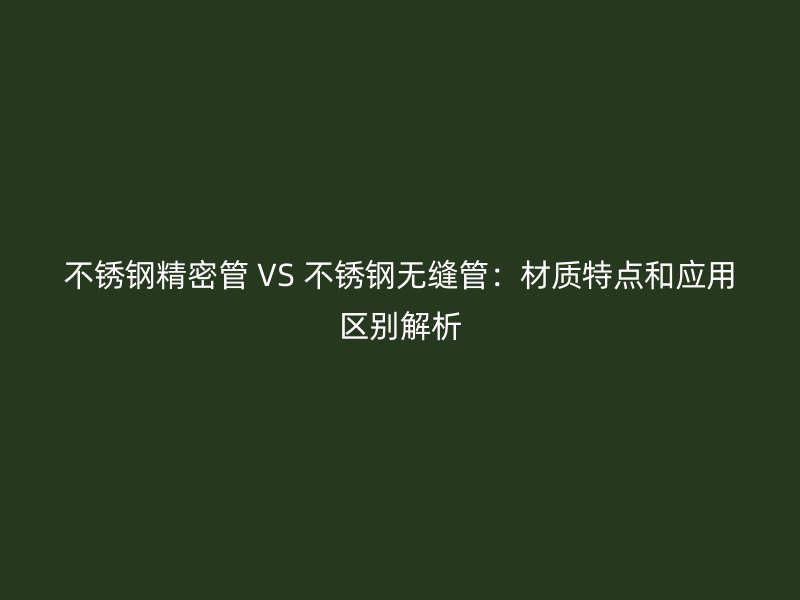 不锈钢精密管 VS 不锈钢无缝管：材质特点和应用区别解析