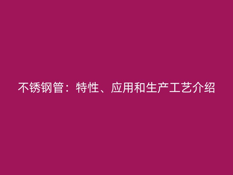 不锈钢管：特性、应用和生产工艺介绍