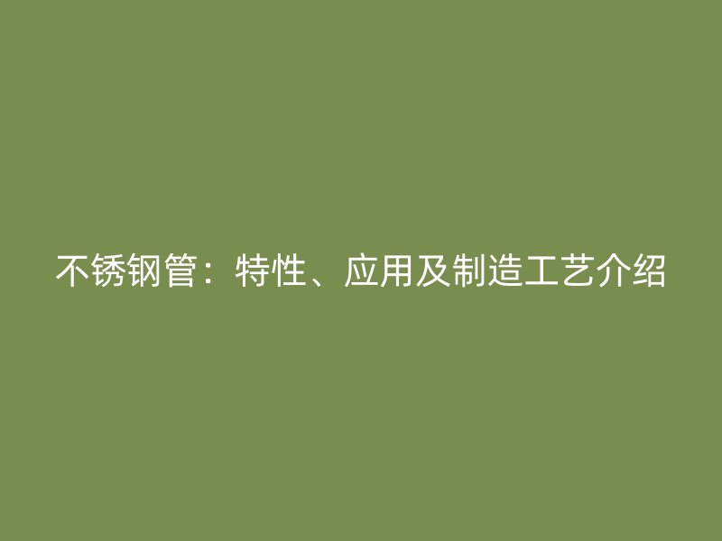 不锈钢管：特性、应用及制造工艺介绍