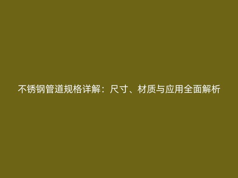 不锈钢管道规格详解：尺寸、材质与应用全面解析