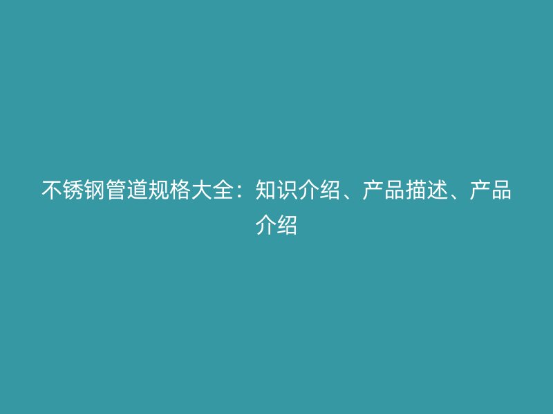 不锈钢管道规格大全：知识介绍、产品描述、产品介绍