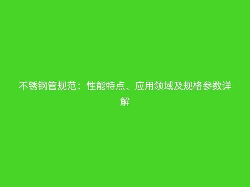 不锈钢管规范：性能特点、应用领域及规格参数详解