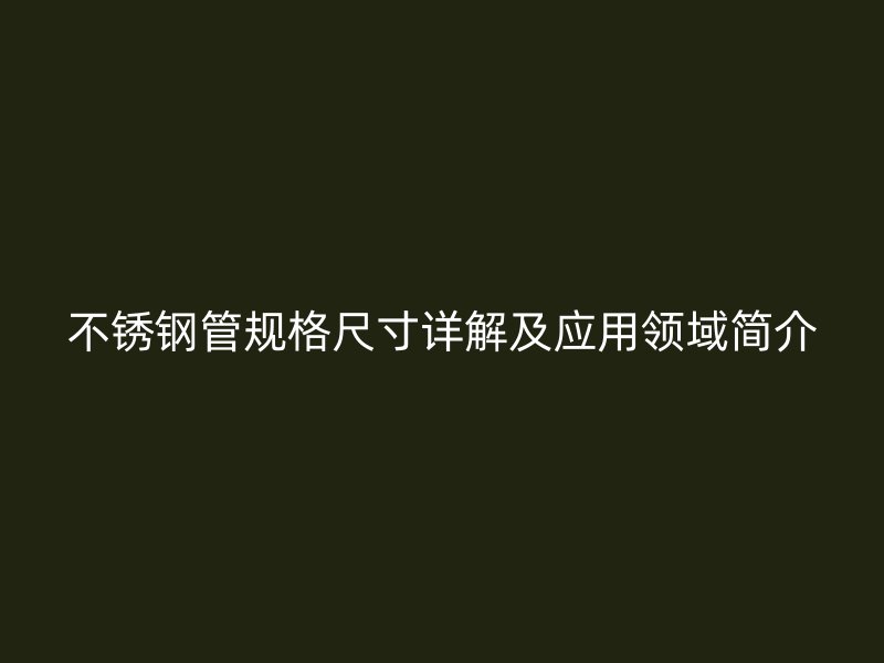 不锈钢管规格尺寸详解及应用领域简介