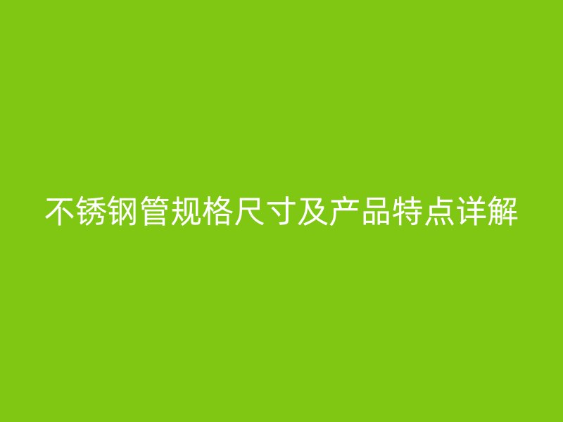 不锈钢管规格尺寸及产品特点详解