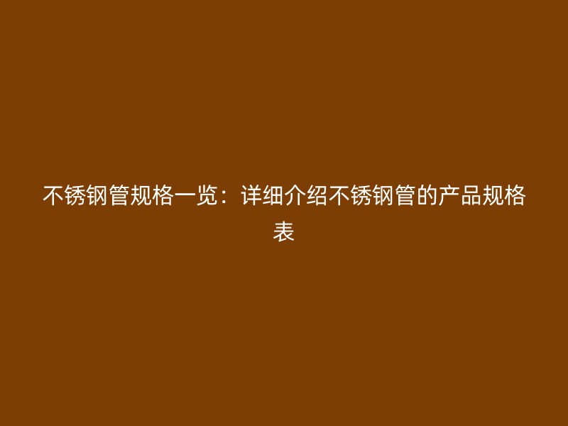 不锈钢管规格一览：详细介绍不锈钢管的产品规格表