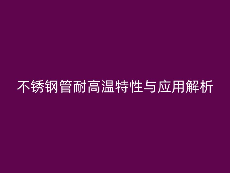 不锈钢管耐高温特性与应用解析