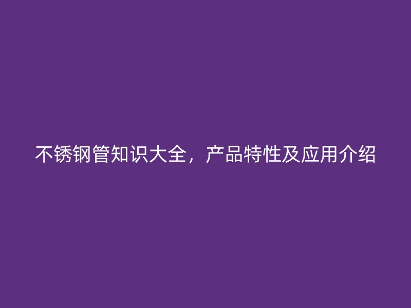 不锈钢管知识大全，产品特性及应用介绍