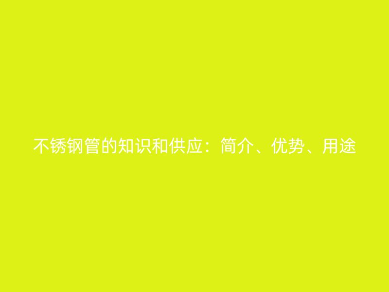 不锈钢管的知识和供应：简介、优势、用途