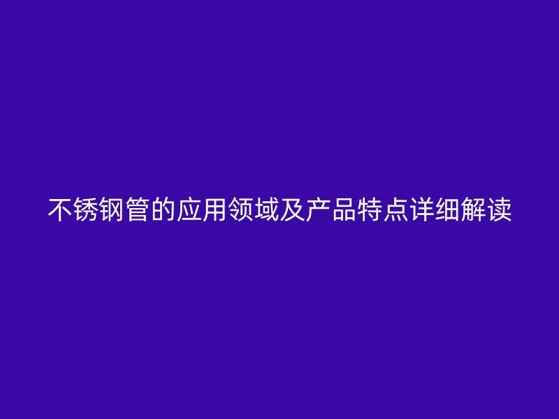 不锈钢管的应用领域及产品特点详细解读