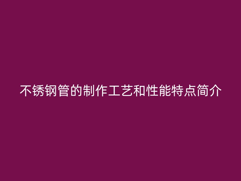 不锈钢管的制作工艺和性能特点简介