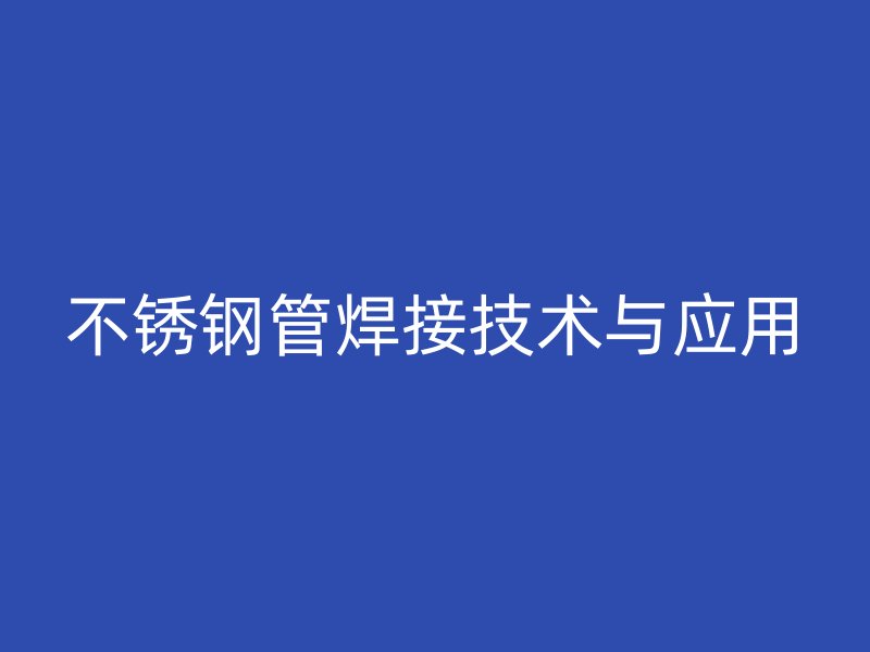 不锈钢管焊接技术与应用