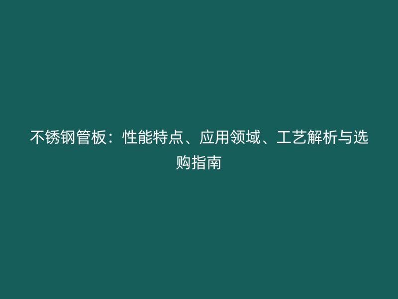 不锈钢管板：性能特点、应用领域、工艺解析与选购指南