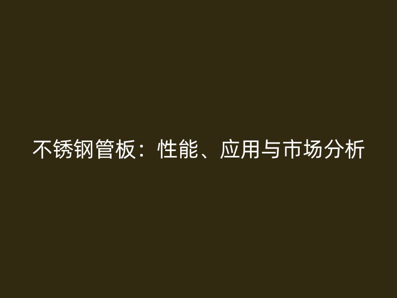 不锈钢管板：性能、应用与市场分析